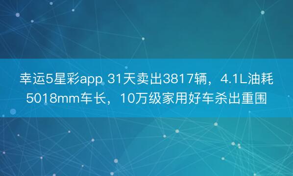 幸运5星彩app 31天卖出3817辆，4.1L油耗5018mm车长，10万级家用好车杀出重围