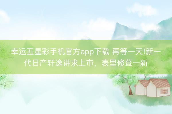 幸运五星彩手机官方app下载 再等一天!新一代日产轩逸讲求上市，表里修葺一新