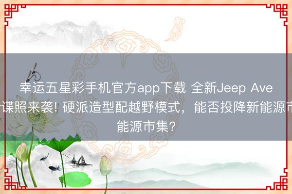 幸运五星彩手机官方app下载 全新Jeep Avenger谍照来袭! 硬派造型配越野模式，能否投降新能源市集?