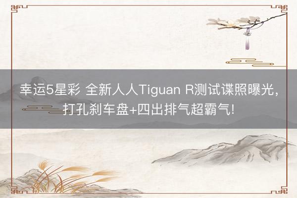 幸运5星彩 全新人人Tiguan R测试谍照曝光，打孔刹车盘+四出排气超霸气!