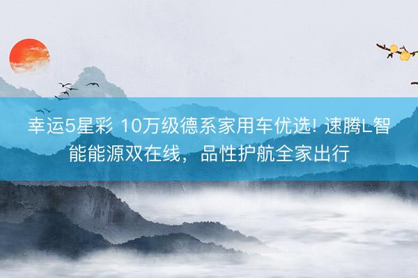幸运5星彩 10万级德系家用车优选! 速腾L智能能源双在线，品性护航全家出行
