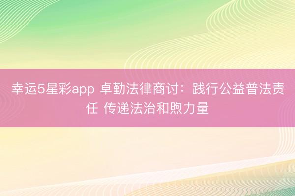 幸运5星彩app 卓勤法律商讨：践行公益普法责任 传递法治和煦力量