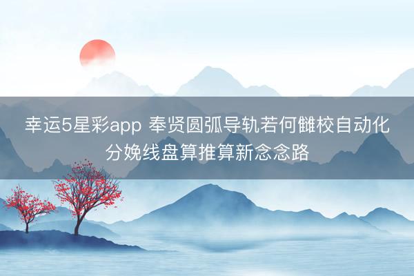 幸运5星彩app 奉贤圆弧导轨若何雠校自动化分娩线盘算推算新念念路