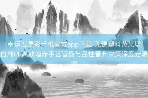 幸运五星彩手机官方app下载 无锡塑料荧光增白剂PF高效增赤手艺旨趣与品性晋升决策深度走漏