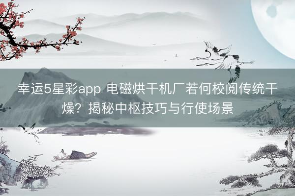 幸运5星彩app 电磁烘干机厂若何校阅传统干燥？揭秘中枢技巧与行使场景