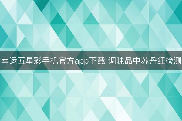 幸运五星彩手机官方app下载 调味品中苏丹红检测