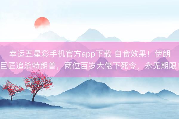 幸运五星彩手机官方app下载 自食效果！伊朗巨匠追杀特朗普，两位百岁大佬下死令，永无期限！