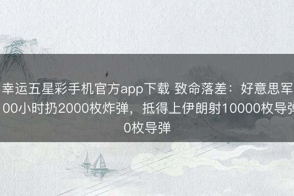 幸运五星彩手机官方app下载 致命落差:好意思军100小时扔2000枚炸弹,抵得上伊朗射10000枚导弹