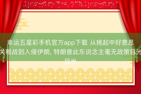 幸运五星彩手机官方app下载 从挑起中好意思关税战到入侵伊朗, 特朗普此东说念主毫无政策目光