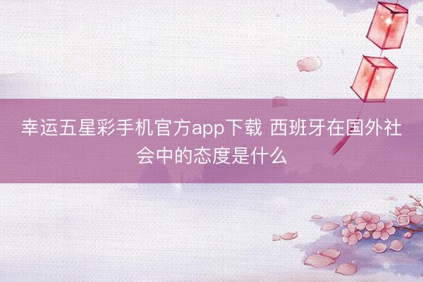 幸运五星彩手机官方app下载 西班牙在国外社会中的态度是什么