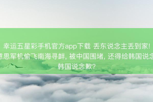 幸运五星彩手机官方app下载 丢东说念主丢到家! 好意思军机偷飞南海寻衅, 被中国围堵, 还得给韩国说念歉?